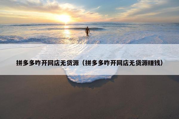 拼多多咋开网店无货源（拼多多咋开网店无货源赚钱）