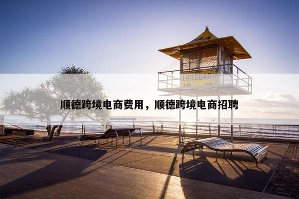 顺德跨境电商费用，顺德跨境电商招聘