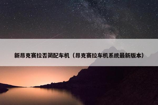 新昂克赛拉否简配车机（昂克赛拉车机系统最新版本）
