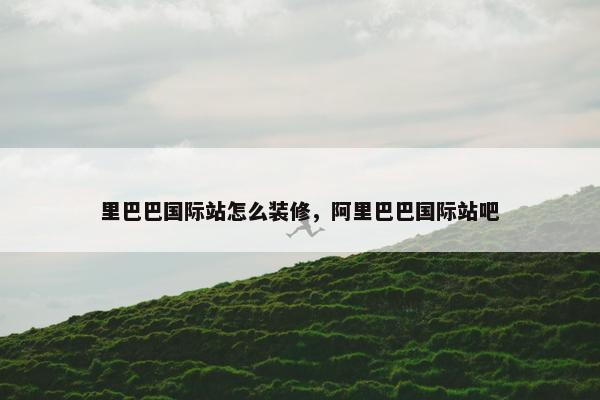 里巴巴国际站怎么装修，阿里巴巴国际站吧