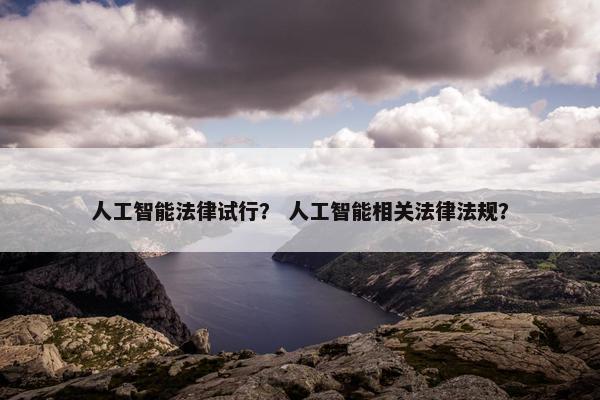 人工智能法律试行？ 人工智能相关法律法规？