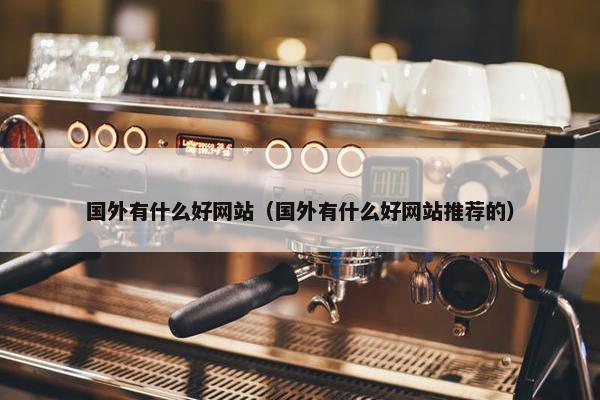 国外有什么好网站（国外有什么好网站推荐的）