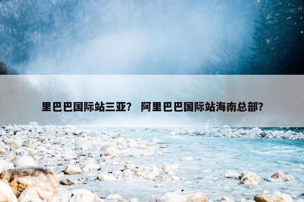里巴巴国际站三亚？ 阿里巴巴国际站海南总部？