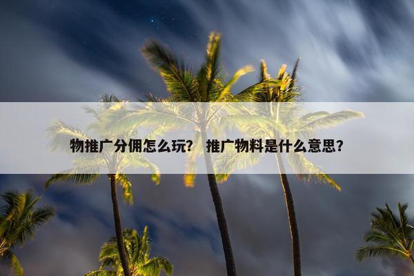物推广分佣怎么玩？ 推广物料是什么意思？