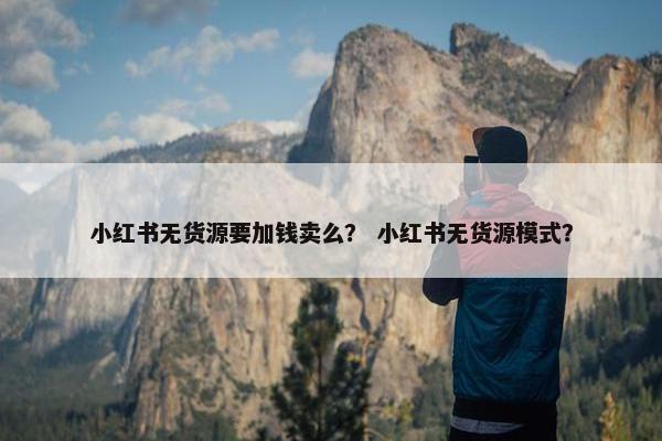小红书无货源要加钱卖么？ 小红书无货源模式？
