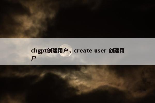 chgpt创建用户，create user 创建用户