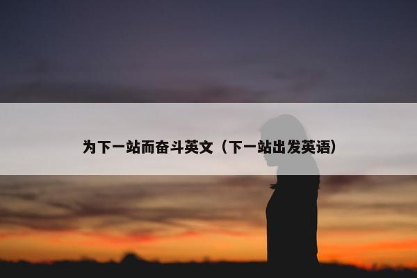 为下一站而奋斗英文（下一站出发英语）