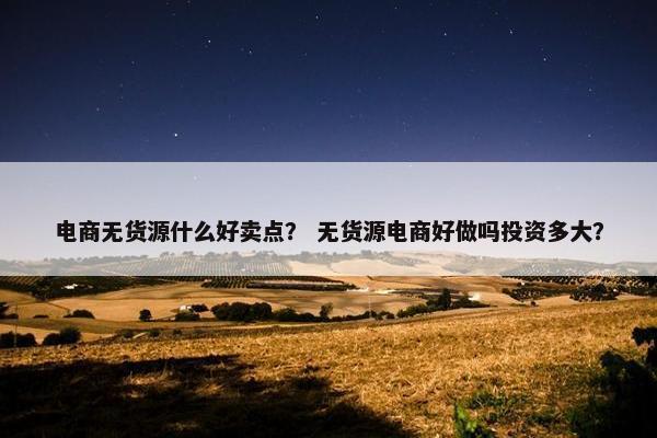 电商无货源什么好卖点？ 无货源电商好做吗投资多大？