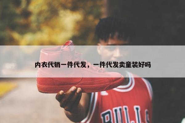 内衣代销一件代发，一件代发卖童装好吗