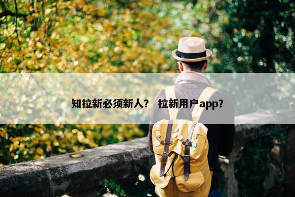 知拉新必须新人？ 拉新用户app？