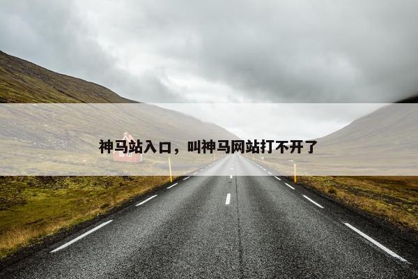 神马站入口，叫神马网站打不开了