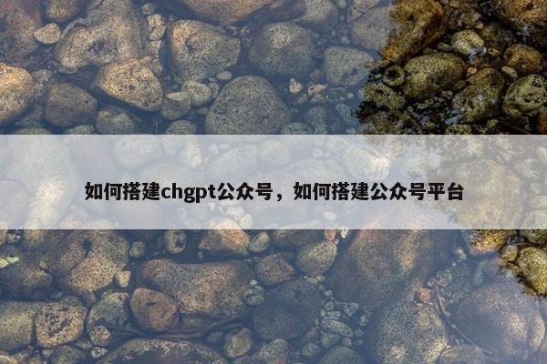 如何搭建chgpt公众号，如何搭建公众号平台