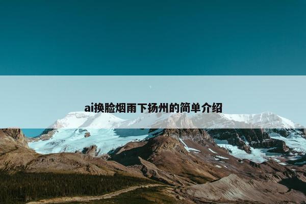 ai换脸烟雨下扬州的简单介绍