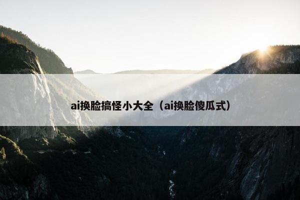 ai换脸搞怪小大全（ai换脸傻瓜式）