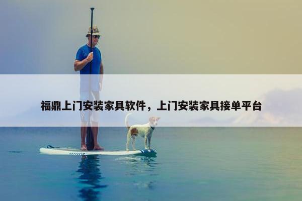 福鼎上门安装家具软件，上门安装家具接单平台