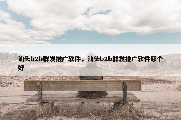 汕头b2b群发推广软件，汕头b2b群发推广软件哪个好