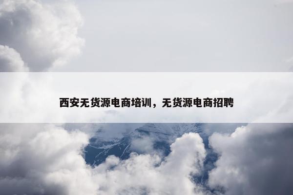 西安无货源电商培训，无货源电商招聘