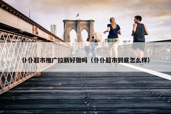 仆仆超市推广拉新好做吗（仆仆超市到底怎么样）