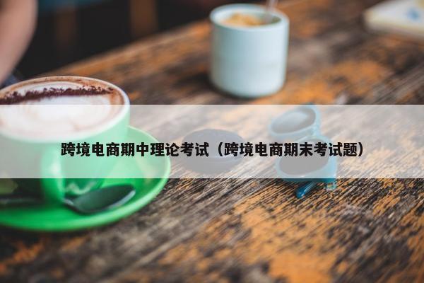 跨境电商期中理论考试（跨境电商期末考试题）