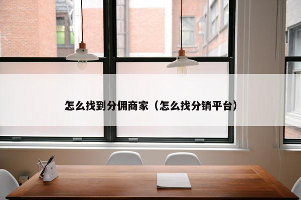 怎么找到分佣商家（怎么找分销平台）