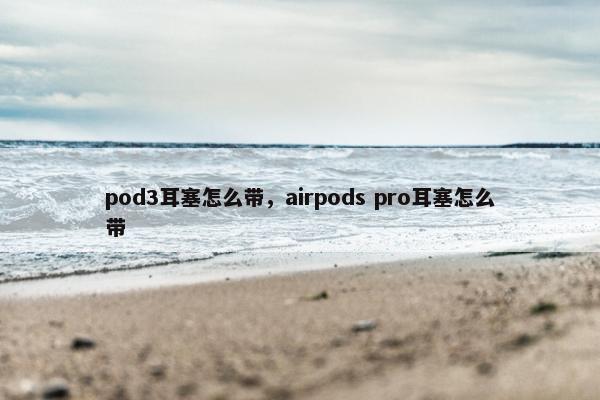 pod3耳塞怎么带，airpods pro耳塞怎么带