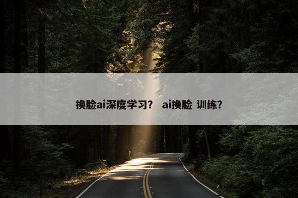 换脸ai深度学习？ ai换脸 训练？