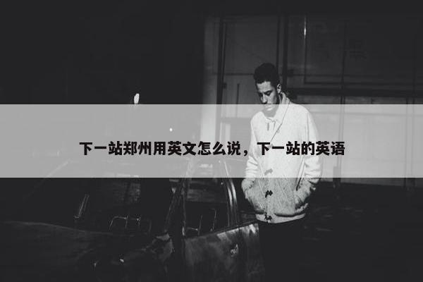 下一站郑州用英文怎么说，下一站的英语