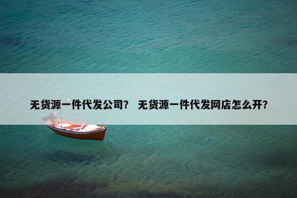 无货源一件代发公司？ 无货源一件代发网店怎么开？