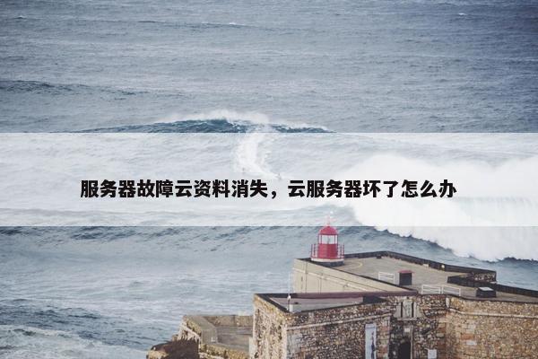 服务器故障云资料消失，云服务器坏了怎么办