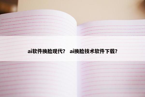 ai软件换脸现代？ ai换脸技术软件下载？
