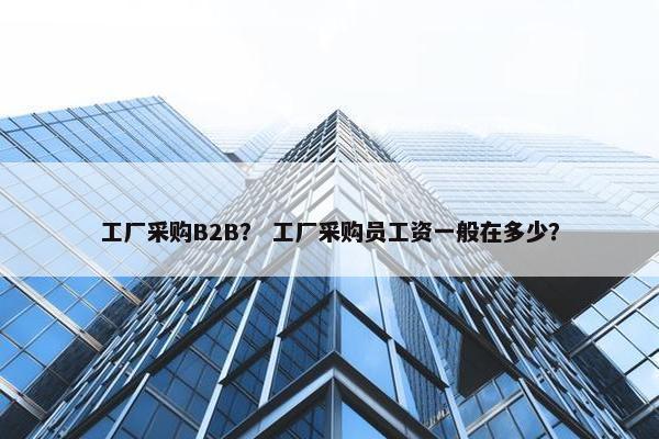 工厂采购B2B？ 工厂采购员工资一般在多少？