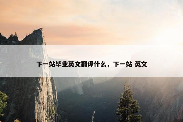下一站毕业英文翻译什么，下一站 英文