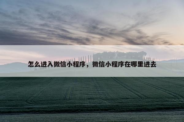 怎么进入微信小程序，微信小程序在哪里进去