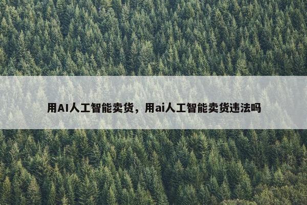 用AI人工智能卖货，用ai人工智能卖货违法吗