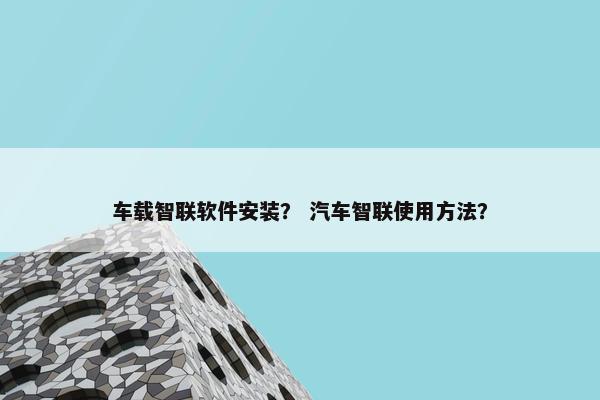 车载智联软件安装？ 汽车智联使用方法？