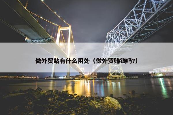 做外贸站有什么用处（做外贸赚钱吗?）