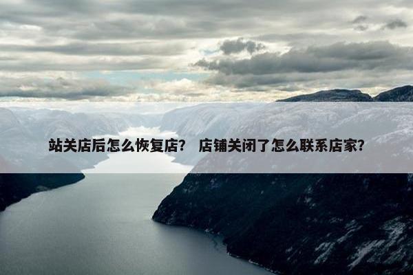 站关店后怎么恢复店？ 店铺关闭了怎么联系店家？