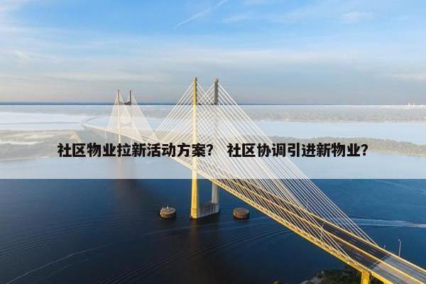 社区物业拉新活动方案？ 社区协调引进新物业？