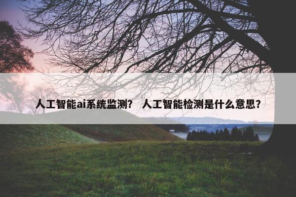 人工智能ai系统监测？ 人工智能检测是什么意思？