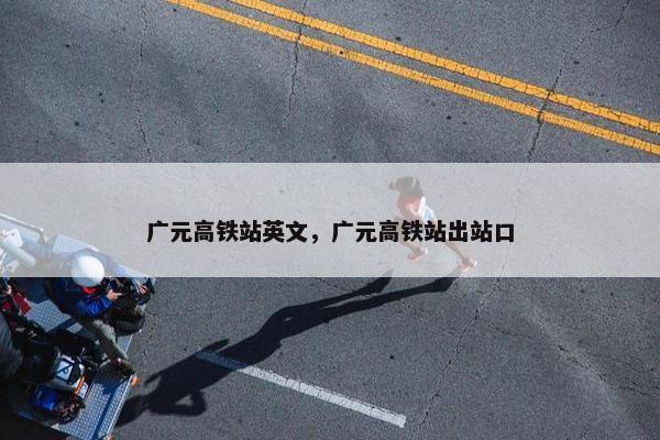 广元高铁站英文，广元高铁站出站口