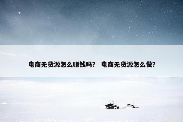 电商无货源怎么赚钱吗？ 电商无货源怎么做？