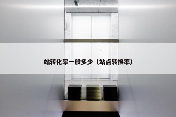 站转化率一般多少（站点转换率）