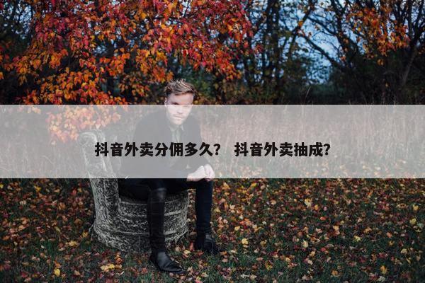 抖音外卖分佣多久？ 抖音外卖抽成？