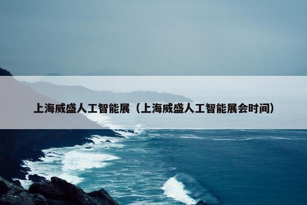 上海威盛人工智能展（上海威盛人工智能展会时间）