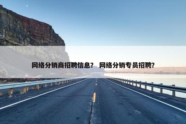 网络分销商招聘信息？ 网络分销专员招聘？