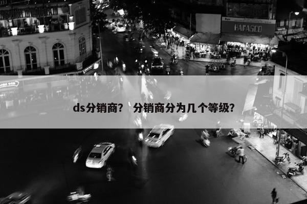 ds分销商？ 分销商分为几个等级？