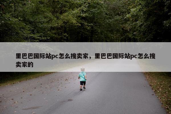 里巴巴国际站pc怎么搜卖家，里巴巴国际站pc怎么搜卖家的