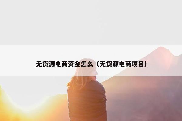 无货源电商资金怎么（无货源电商项目）