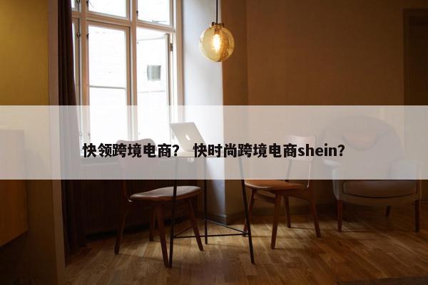 快领跨境电商？ 快时尚跨境电商shein？