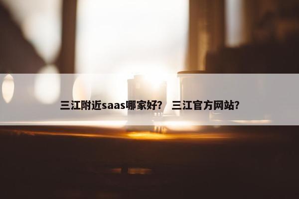 三江附近saas哪家好？ 三江官方网站？